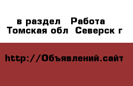  в раздел : Работа . Томская обл.,Северск г.